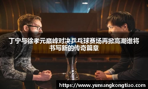 丁宁与徐孝元巅峰对决乒乓球赛场再掀高潮谁将书写新的传奇篇章